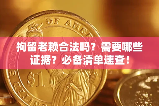 济南拘留老赖合法吗？需要哪些证据？必备清单速查！