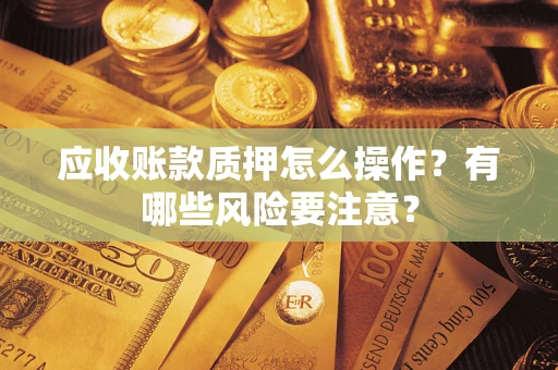 济南应收账款质押怎么操作？有哪些风险要注意？
